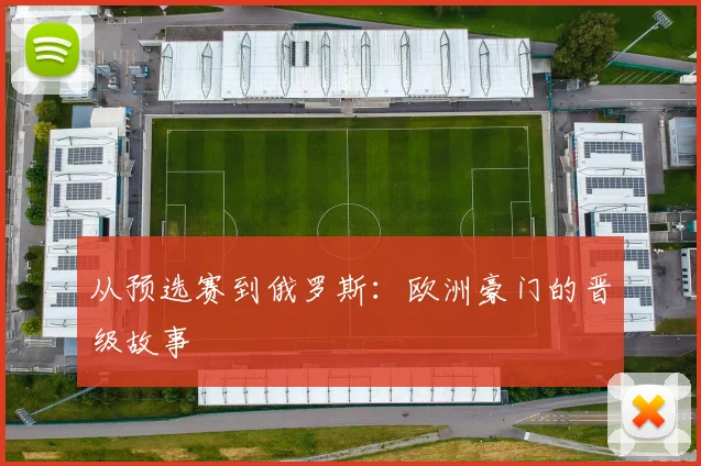 从预选赛到俄罗斯：欧洲豪门的晋级故事