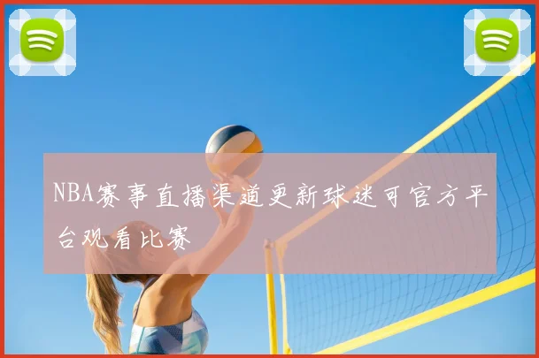 NBA赛事直播渠道更新球迷可官方平台观看比赛