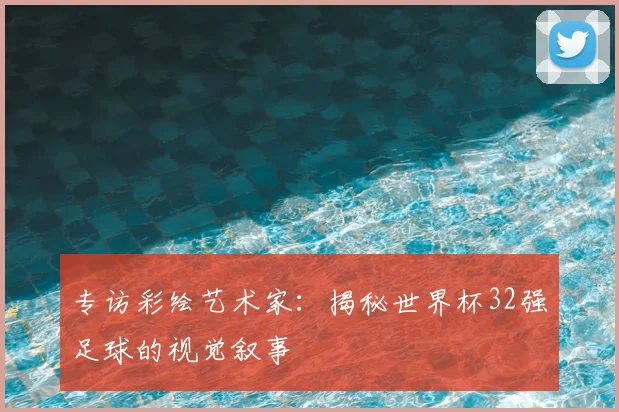 专访彩绘艺术家：揭秘世界杯32强足球的视觉叙事