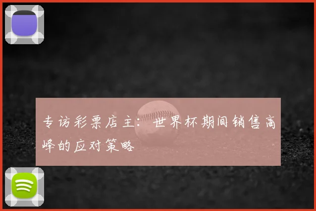 专访彩票店主：世界杯期间销售高峰的应对策略