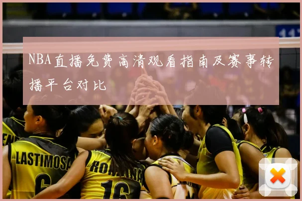NBA直播免费高清观看指南及赛事转播平台对比