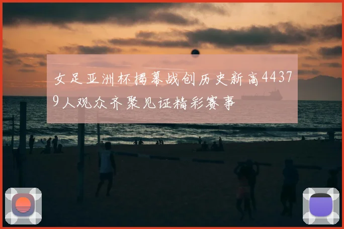 女足亚洲杯揭幕战创历史新高44379人观众齐聚见证精彩赛事