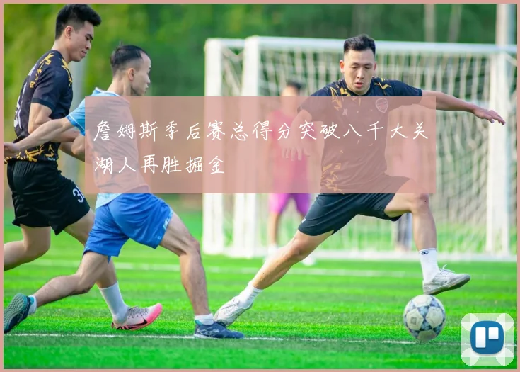 詹姆斯季后赛总得分突破八千大关湖人再胜掘金