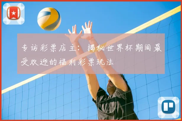 专访彩票店主:揭秘世界杯期间最受欢迎的福利彩票玩法