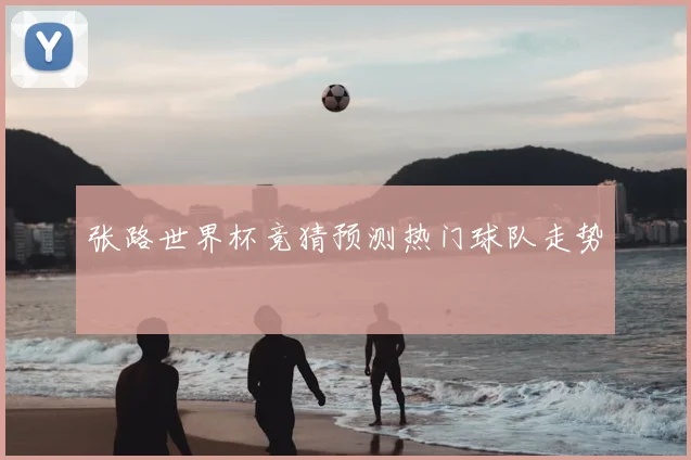 张路世界杯竞猜预测热门球队走势