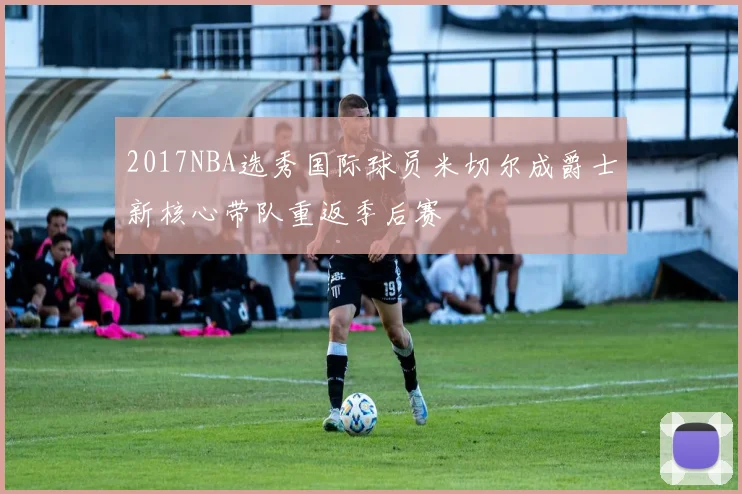 2017NBA选秀国际球员米切尔成爵士新核心带队重返季后赛