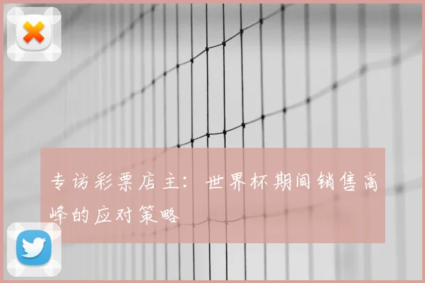 专访彩票店主:世界杯期间销售高峰的应对策略