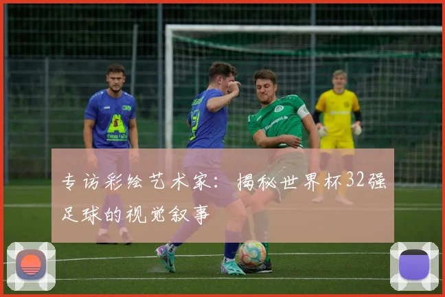 专访彩绘艺术家：揭秘世界杯32强足球的视觉叙事