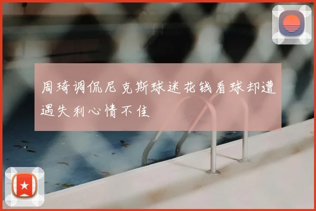周琦调侃尼克斯球迷花钱看球却遭遇失利心情不佳