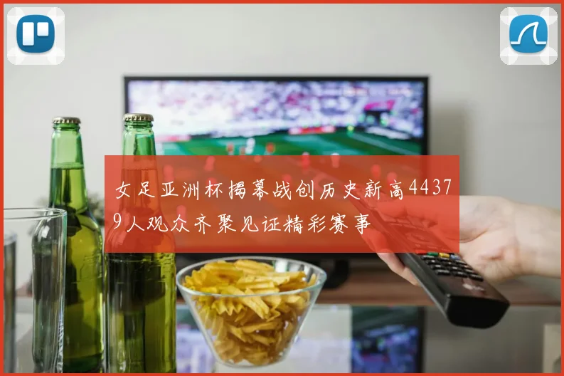 女足亚洲杯揭幕战创历史新高44379人观众齐聚见证精彩赛事