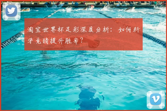 淘宝世界杯足彩深度分析：如何科学竞猜提升胜率？