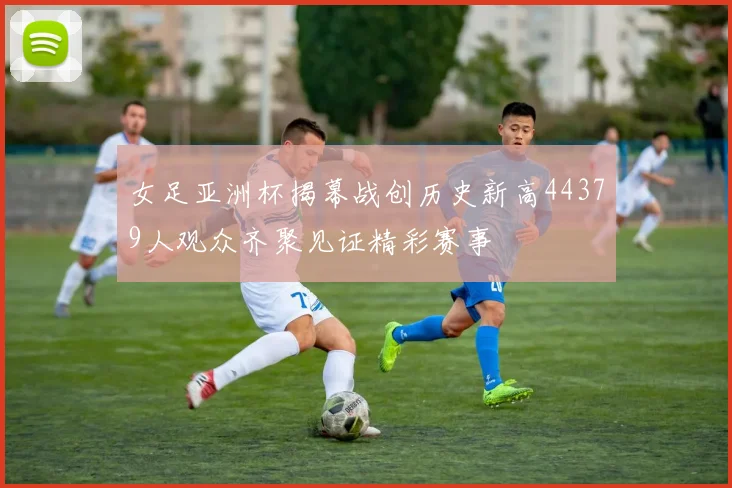 女足亚洲杯揭幕战创历史新高44379人观众齐聚见证精彩赛事