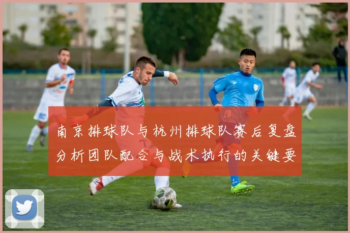 南京排球队与杭州排球队赛后复盘分析团队配合与战术执行的关键要素