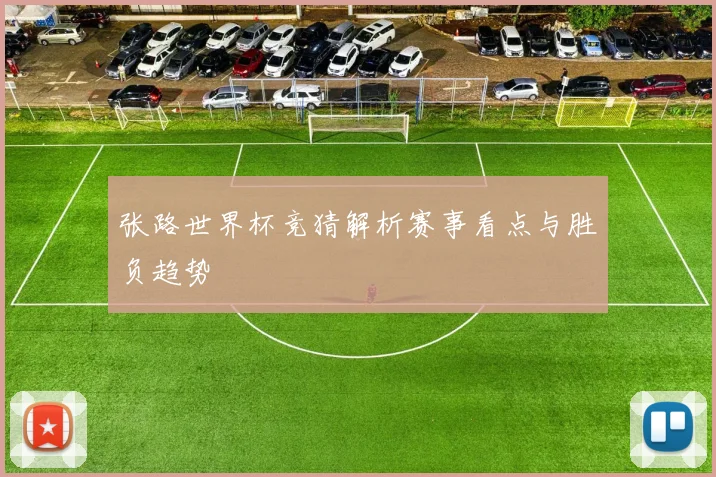 张路世界杯竞猜解析赛事看点与胜负趋势