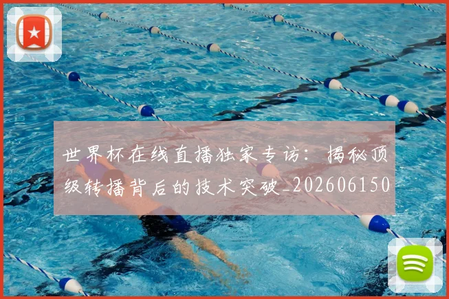 世界杯在线直播独家专访：揭秘顶级转播背后的技术突破_20260615091223