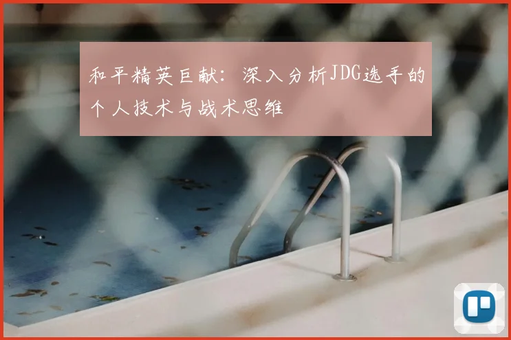 和平精英巨献:深入分析JDG选手的个人技术与战术思维