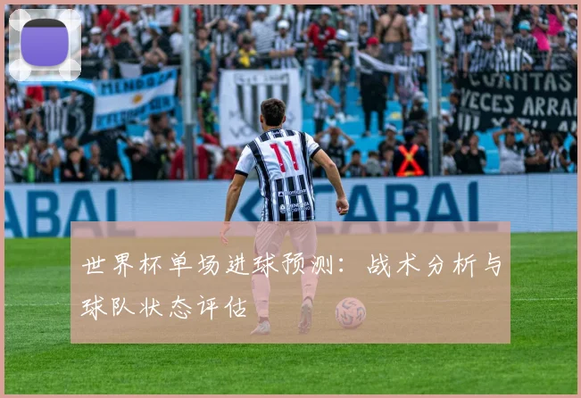 世界杯单场进球预测:战术分析与球队状态评估
