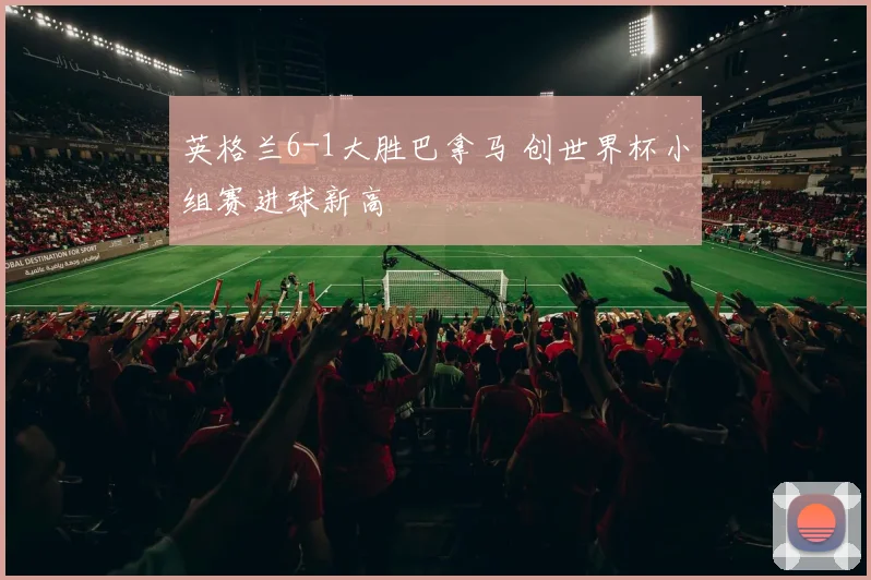 英格兰6-1大胜巴拿马 创世界杯小组赛进球新高