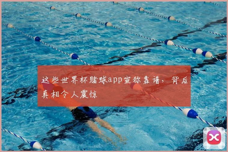 这些世界杯赌球app宣称靠谱,背后真相令人震惊