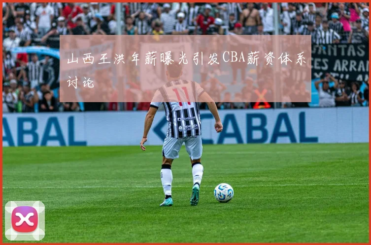 山西王洪年薪曝光引发CBA薪资体系讨论
