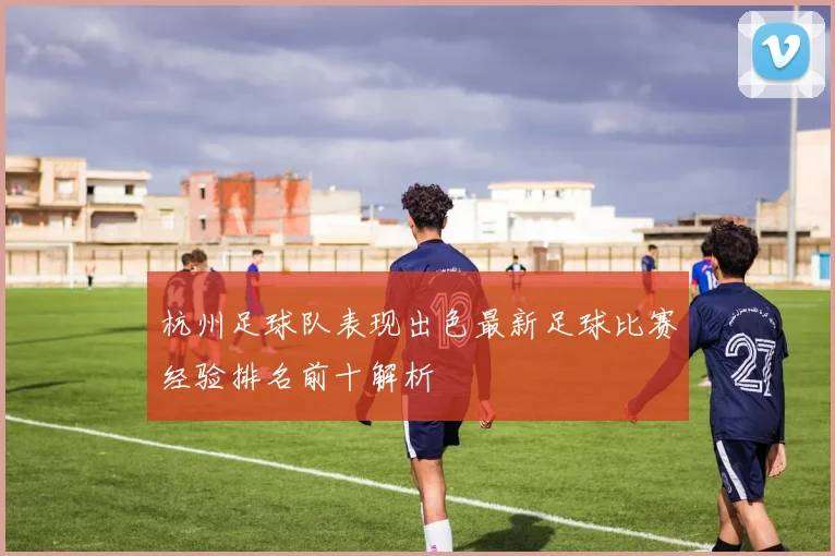 杭州足球队表现出色最新足球比赛经验排名前十解析