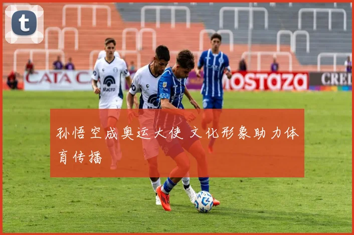 孙悟空成奥运大使 文化形象助力体育传播