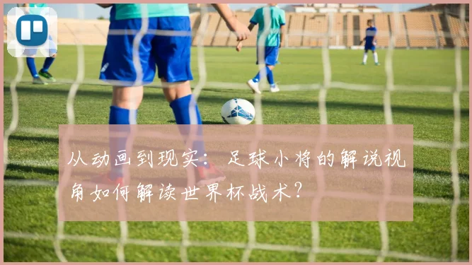 从动画到现实:足球小将的解说视角如何解读世界杯战术?