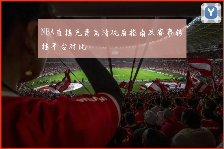 NBA直播免费高清观看指南及赛事转播平台对比
