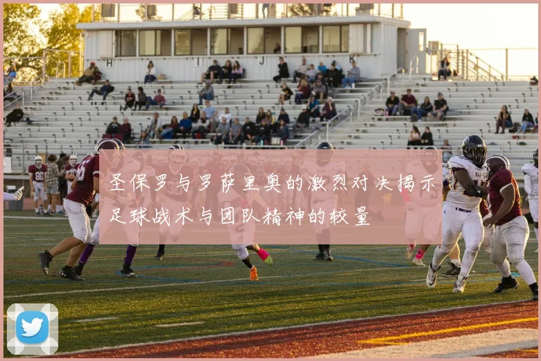 圣保罗与罗萨里奥的激烈对决揭示足球战术与团队精神的较量