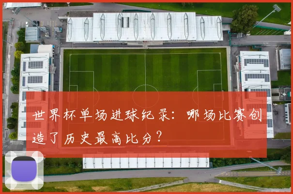 世界杯单场进球纪录:哪场比赛创造了历史最高比分?