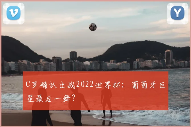 C罗确认出战2022世界杯:葡萄牙巨星最后一舞?