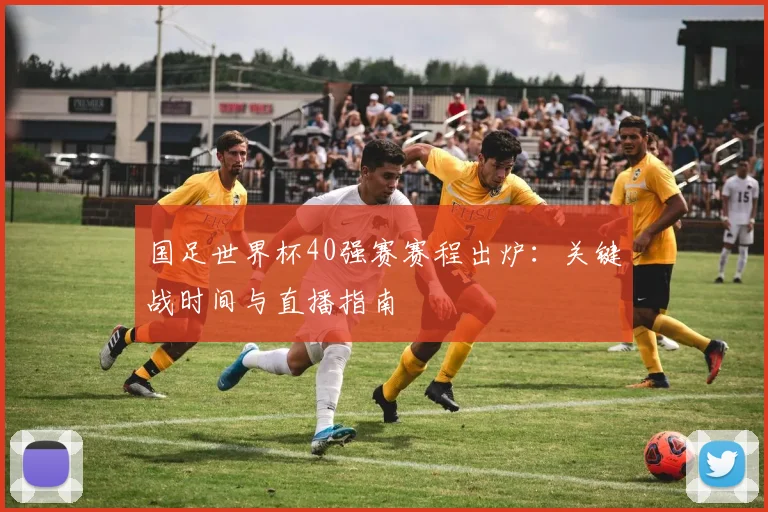 国足世界杯40强赛赛程出炉:关键战时间与直播指南