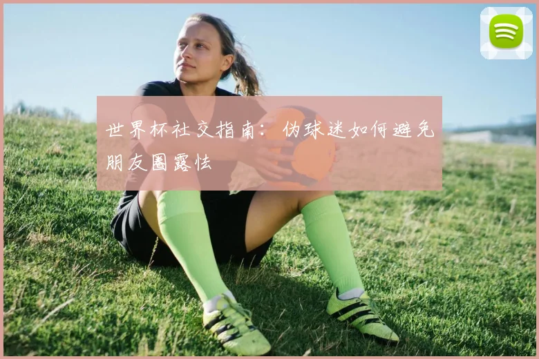 世界杯社交指南:伪球迷如何避免朋友圈露怯