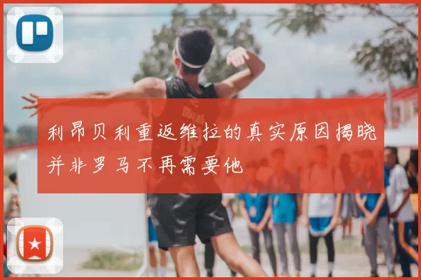 利昂贝利重返维拉的真实原因揭晓并非罗马不再需要他