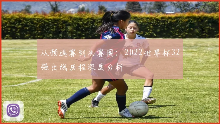 从预选赛到决赛圈：2022世界杯32强出线历程深度分析