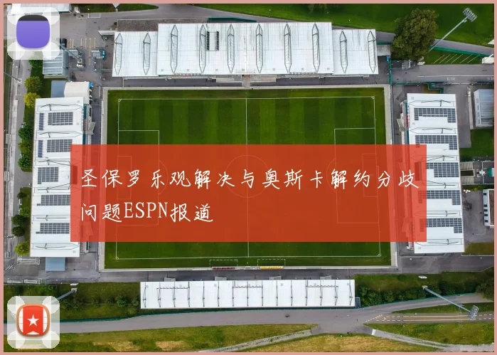 圣保罗乐观解决与奥斯卡解约分歧问题ESPN报道