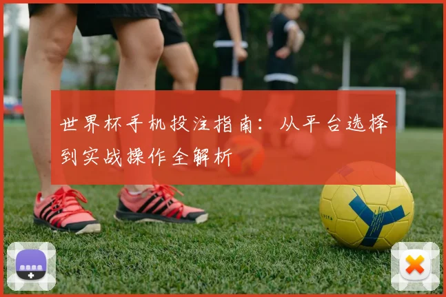 世界杯手机投注指南:从平台选择到实战操作全解析