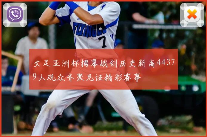女足亚洲杯揭幕战创历史新高44379人观众齐聚见证精彩赛事