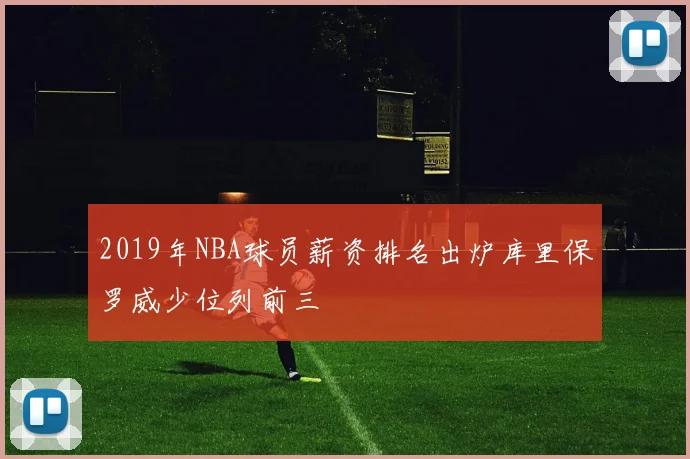 2019年NBA球员薪资排名出炉库里保罗威少位列前三