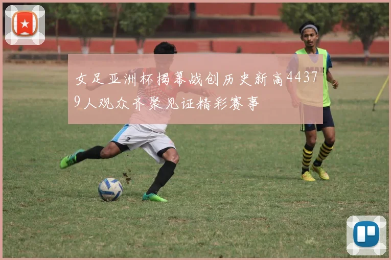 女足亚洲杯揭幕战创历史新高44379人观众齐聚见证精彩赛事