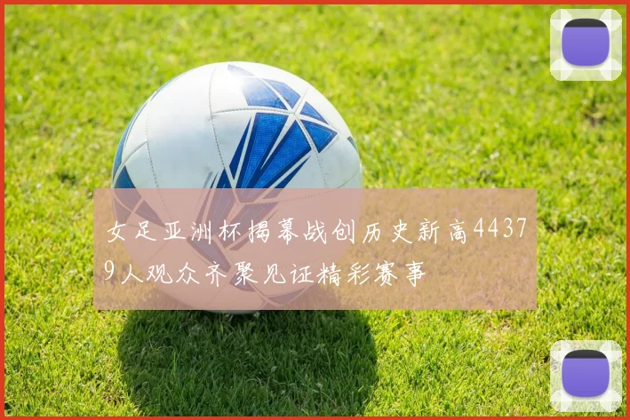 女足亚洲杯揭幕战创历史新高44379人观众齐聚见证精彩赛事