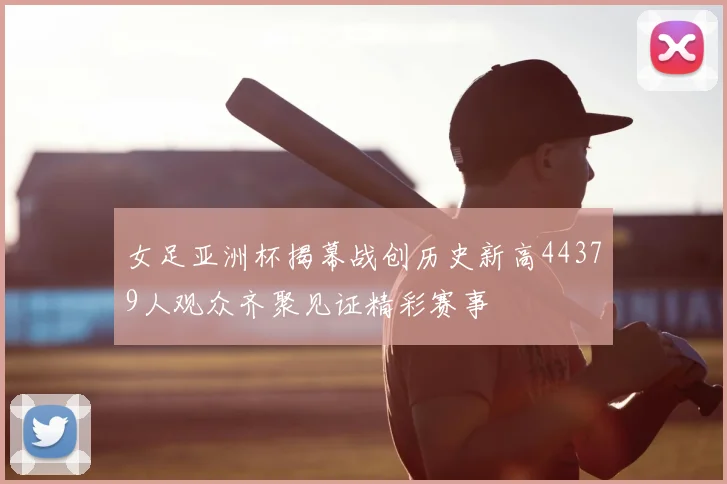 女足亚洲杯揭幕战创历史新高44379人观众齐聚见证精彩赛事