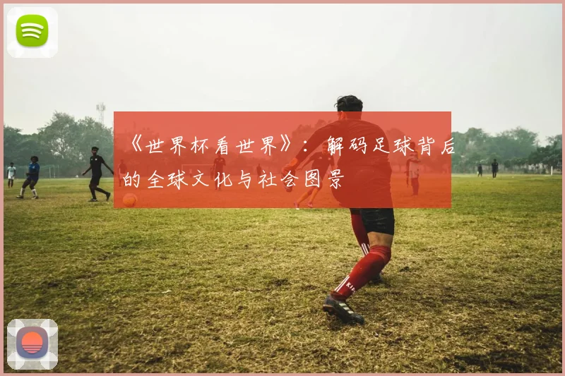 《世界杯看世界》:解码足球背后的全球文化与社会图景