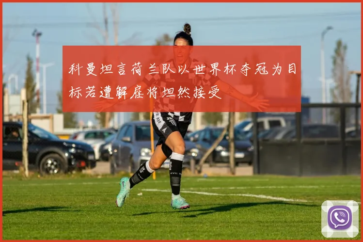 科曼坦言荷兰队以世界杯夺冠为目标若遭解雇将坦然接受
