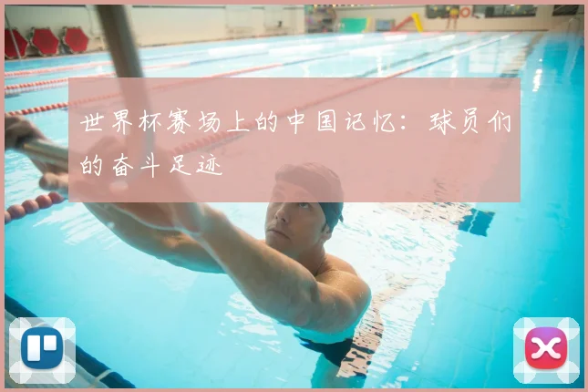 世界杯赛场上的中国记忆：球员们的奋斗足迹